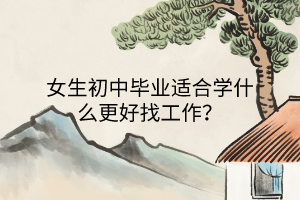 女生初中畢業(yè)適合學(xué)什么更好找工作？