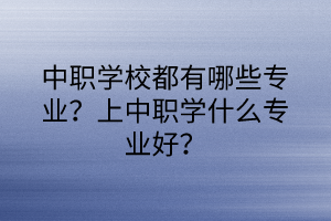 中職學(xué)校都有哪些專業(yè)？上中職學(xué)什么專業(yè)好？