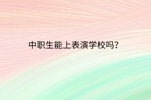 中職生能上表演學(xué)校嗎？
