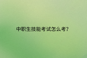中職生技能考試怎么考？