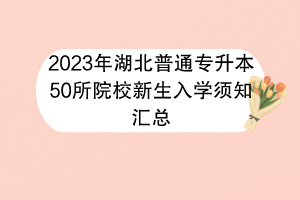 2023年湖北普通專升本50所院校新生入學須知匯總