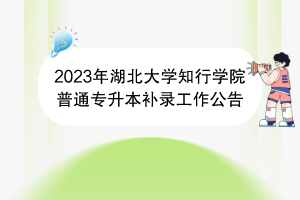 2023年湖北大學(xué)知行學(xué)院普通專(zhuān)升本補(bǔ)錄工作公告