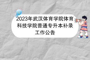 2023年武漢體育學院體育科技學院普通專升本補錄工作公告