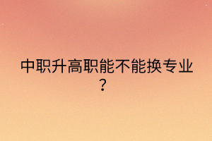 中職升高職能不能換專業(yè)？