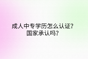 成人中專學(xué)歷怎么認(rèn)證？國家承認(rèn)嗎？