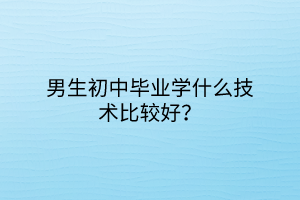 男生初中畢業(yè)學什么技術比較好？