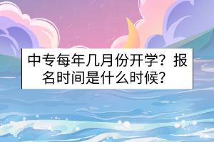 中專每年幾月份開學(xué)？報(bào)名時(shí)間是什么時(shí)候？