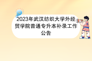 2023年武漢紡織大學外經(jīng)貿(mào)學院普通專升本補錄工作公告