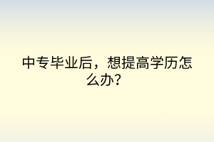 中專畢業(yè)后，想提高學(xué)歷怎么辦？