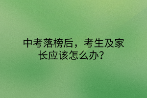 中考落榜后，考生及家長應該怎么辦？