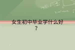 女生初中畢業(yè)學(xué)什么好？