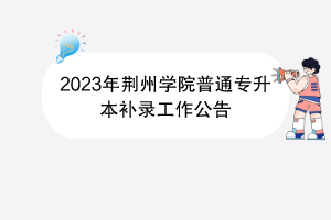 2023年荊州學(xué)院普通專升本補(bǔ)錄工作公告