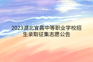 2023湖北宜昌中等職業(yè)學校招生錄取征集志愿公告