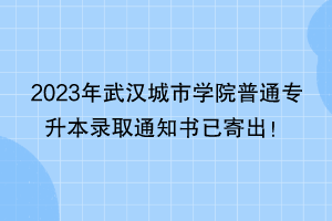 2023年武漢城市學(xué)院普通專升本錄取通知書已寄出！
