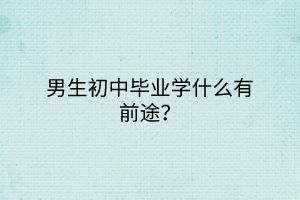 男生初中畢業(yè)學(xué)什么有前途？