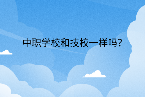中職學(xué)校和技校一樣嗎？
