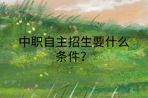中職自主招生要什么條件？