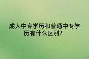 成人中專(zhuān)學(xué)歷和普通中專(zhuān)學(xué)歷有什么區(qū)別？