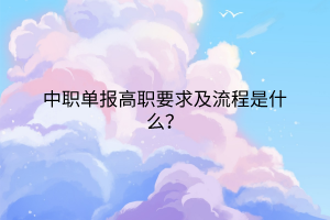 中職單報(bào)高職要求及流程是什么？
