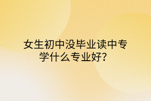 女生初中沒(méi)畢業(yè)讀中專(zhuān)學(xué)什么專(zhuān)業(yè)好？