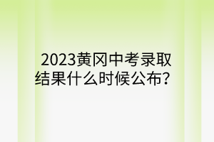 2023黃岡中考錄取結果什么時候公布？