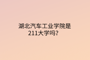 湖北汽車工業(yè)學(xué)院是211大學(xué)嗎？