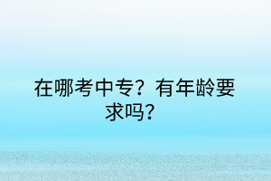 在哪考中專？有年齡要求嗎？