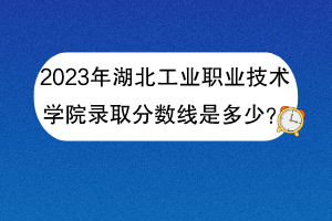 2023年湖北工業(yè)職業(yè)技術(shù)學(xué)院錄取分數(shù)線是多少？
