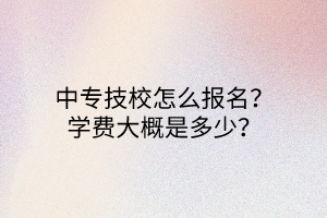 中專技校怎么報名？學費大概是多少？
