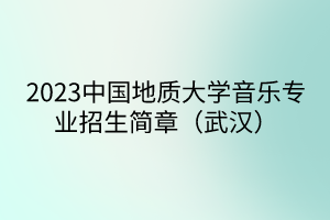 2023中國(guó)地質(zhì)大學(xué)音樂專業(yè)招生簡(jiǎn)章（武漢）