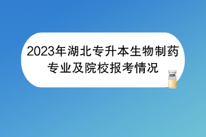 2023年湖北專(zhuān)升本生物制藥專(zhuān)業(yè)及院校報(bào)考情況