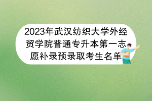 2023年武漢紡織大學外經(jīng)貿(mào)學院普通專升本第一志愿補錄預錄取考生名單