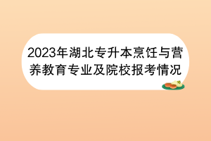 2023年湖北專升本烹飪與營(yíng)養(yǎng)教育專業(yè)及院校報(bào)考情況