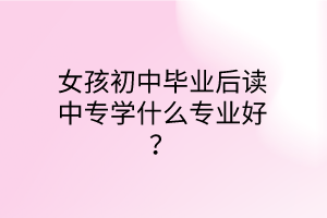 女孩初中畢業(yè)后讀中專學(xué)什么專業(yè)好？