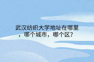 武漢紡織大學(xué)地址在哪里，哪個城市，哪個區(qū)？