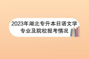 2023年湖北專升本日語(yǔ)文學(xué)專業(yè)及院校報(bào)考情況