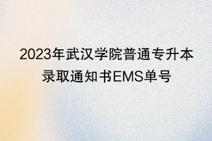 2023年武漢學院普通專升本錄取通知書EMS單號