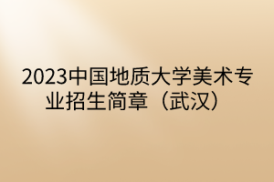 2023中國(guó)地質(zhì)大學(xué)美術(shù)專業(yè)招生簡(jiǎn)章（武漢）
