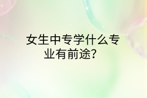 女生中專學(xué)什么專業(yè)有前途？