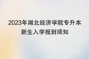 2023年湖北經(jīng)濟(jì)學(xué)院專(zhuān)升本新生入學(xué)報(bào)到須知