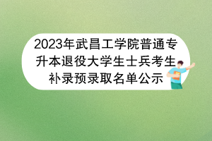 2023年武昌工學院普通專升本退役大學生士兵考生補錄預錄取名單公示