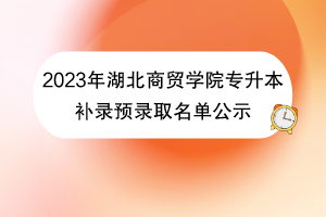 2023年湖北商貿學院專升本補錄預錄取名單公示