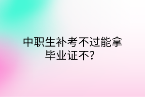 中職生補(bǔ)考不過能拿畢業(yè)證不？