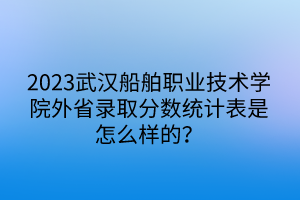 2023武漢船舶職業(yè)技術(shù)學(xué)院外省錄取分?jǐn)?shù)統(tǒng)計(jì)表是怎么樣的？