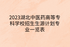 2023湖北中醫(yī)藥高等專科學(xué)校招生生源計(jì)劃專業(yè)一覽表