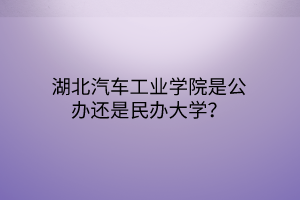 湖北汽車(chē)工業(yè)學(xué)院是公辦還是民辦大學(xué)？