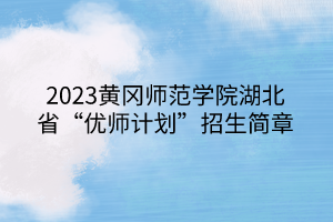 2023黃岡師范學院湖北省“優(yōu)師計劃”招生簡章
