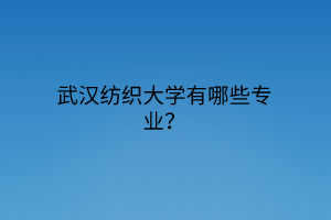 武漢紡織大學(xué)有哪些專(zhuān)業(yè)？