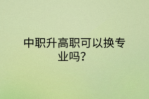 中職升高職可以換專業(yè)嗎？