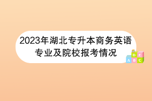 2023年湖北專(zhuān)升本商務(wù)英語(yǔ)專(zhuān)業(yè)及院校報(bào)考情況